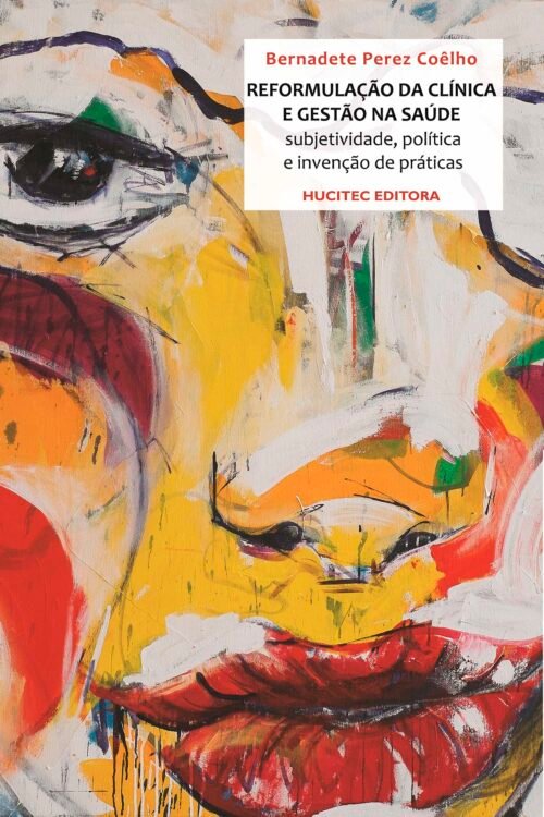 A Reformulação da Clínica e a Gestão na Saúde: Subjetividade, política e a invenção de práticas  |  Bernadete Perez Coêlho