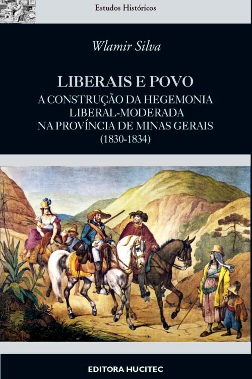 Wlamir Silva  |  Liberais e povo: A construção da hegemonia liberal-moderada na província de Minas Gerais (1830-1834)