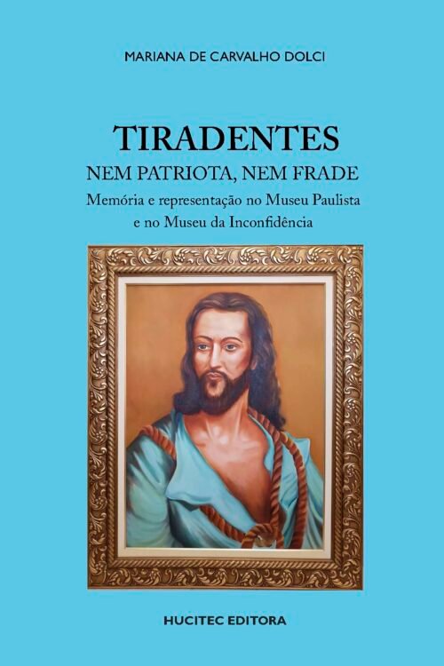 Mariana de Carvalho Dolci | Tiradentes nem patriota, nem frade: memória e representação no Museu Paulista e no Museu da Inconfidência