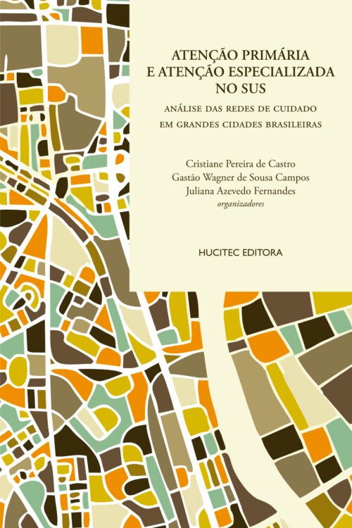 Atenção Primária e Atenção Especializada no SUS: análise das redes de cuidado em grandes cidades brasileiras | Cristiane Pereira de Castro, Gastão Wagner de Sousa Campos & Juliana Azevedo Fernandes (orgs.)