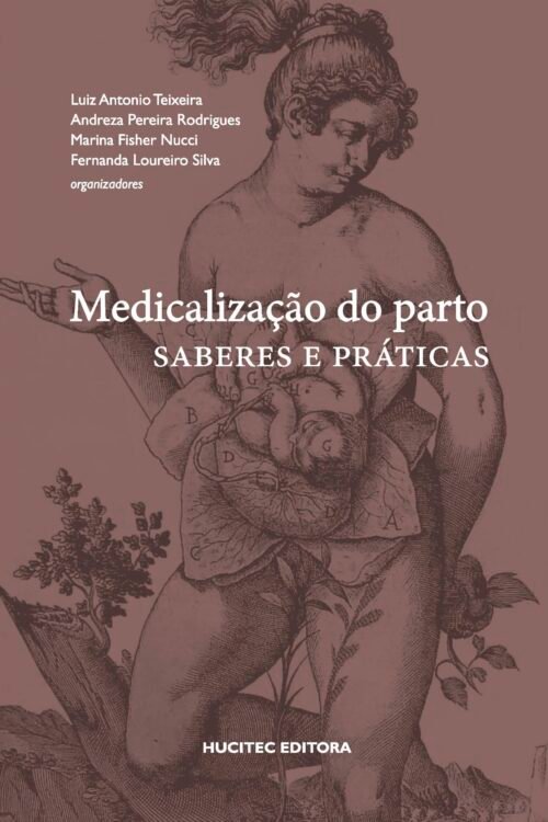 Medicalização do parto: saberes e práticas | Luiz Antonio Teixeira, Andreza Pereira Rodrigues, Marina Fisher Nucci & Fernanda Loureiro Silva (orgs.)