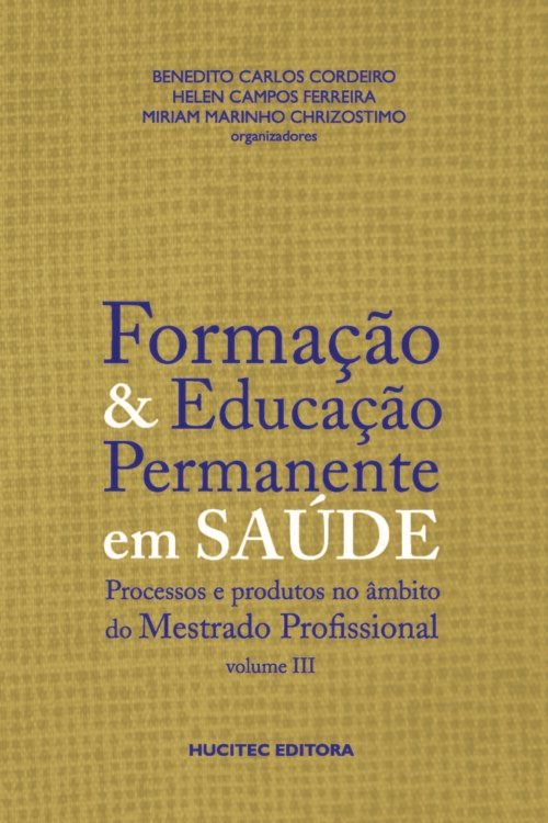 Formação e educação permanente em saúde: processos e produtos no âmbito do mestrado profissional vol. 3 | Benedito Carlos Cordeiro, Helen Campos Ferreira & Mariam Marinho Chrizostimo (orgs.)