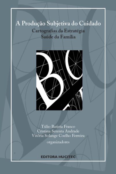 A produção subjetiva do cuidado: cartografias da estratégia saúde da Família  |   Túlio Batista Franco, Cristina Setenta Andrade & Vitória Solange Coelho Ferreira (orgs.)