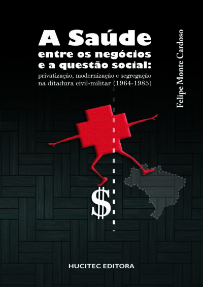 A saúde entre os negócios e a questão social: privatização, modernização e segregação na ditadura civil-militar (1964-1985)   |  Felipe Monte Cardoso