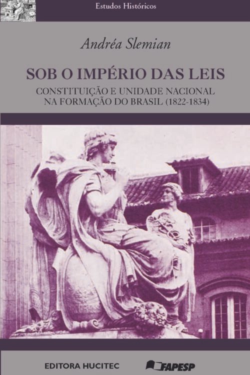 SOB O IMPÉRIO DAS LEIS. CONSTITUIÇÃO E UNIDADE NACIONAL NA FORMAÇÃO DO BRASIL (1822-1834) | SLEMIAN, ANDRÉA