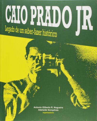 Caio Prado Jr: Legado de Um Saber-Fazer Histórico  |  Antonio Gilberto R. Nogueira & Adelaide Gonçalves (org.)