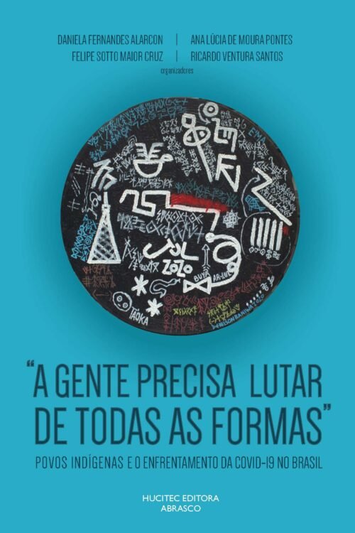 “A gente precisa lutar de todas as formas”: povos indígenas e o enfrentamento da Covid-19 no Brasil | Daniela Fernandes Alarcon, Ana Lúcia de Moura Pontes, Felipe Sotto Maior Cruz & Ricardo Ventura Santos (orgs.)