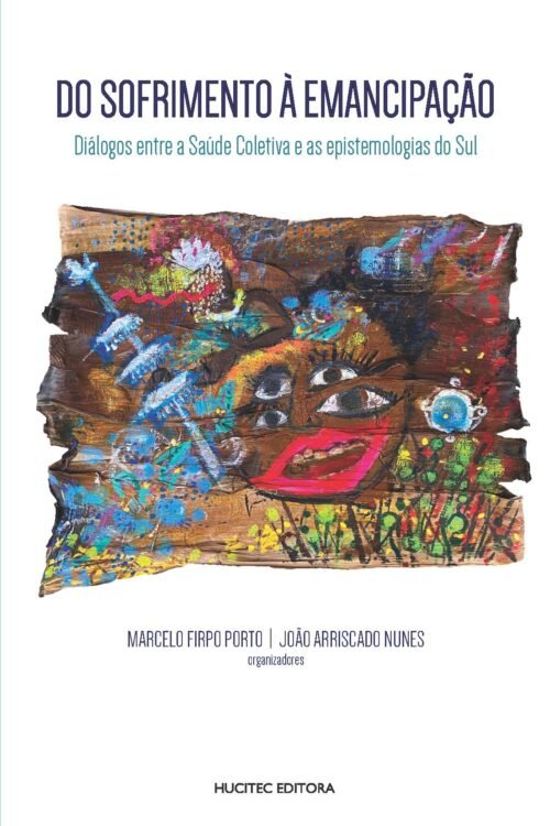 Do sofrimento à emancipação: Diálogos entre a saúde coletiva e as epistemologias do Sul | Marcelo Firpo Porto & João Arriscado Nunes (orgs.)