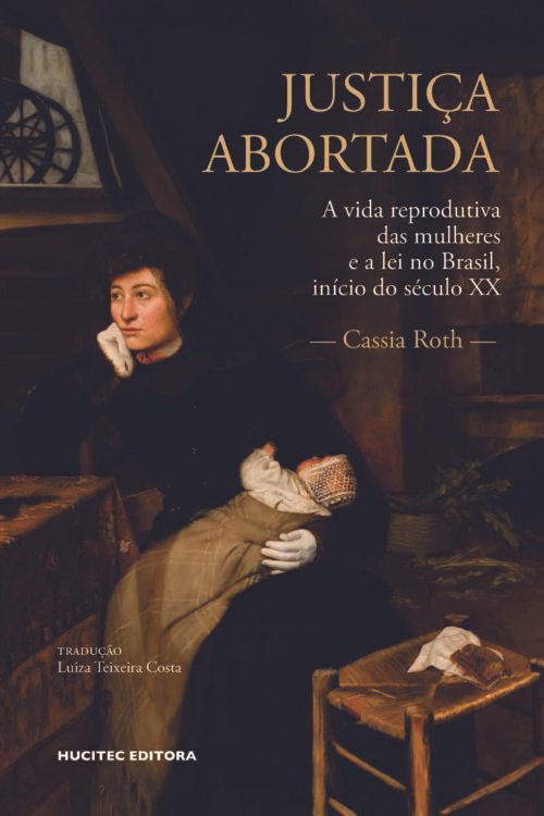Justiça abortada: a vida reprodutiva das mulheres e a lei no Brasil, início do século XX  |  Cassia Roth