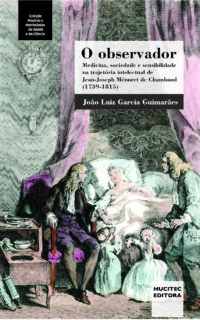 O observador: medicina, sociedade e sensibilidade na trajetória intelectual de Jean-Joseph Ménuret de Chambaud (1739-1815) |  João Luiz Garcia Guimarães