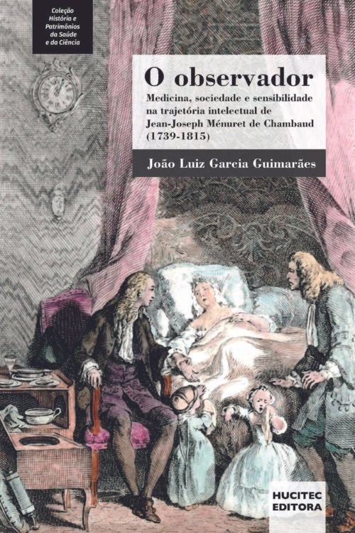 O observador: medicina, sociedade e sensibilidade na trajetória intelectual de Jean-Joseph Ménuret de Chambaud (1739-1815) |  João Luiz Garcia Guimarães
