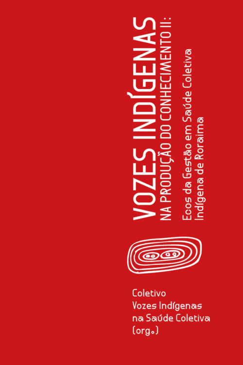 Vozes Indígenas na produção do conhecimento II: ecos da gestão em saúde coletiva Indígena de Roraima | Coletivo Vozes Indígenas na Saúde Coletiva (org.)