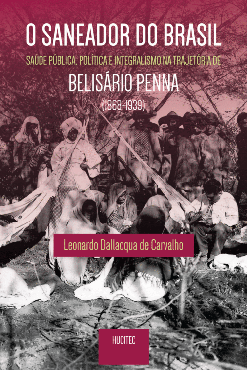 O saneador do Brasil: saúde pública, política e integralismo na trajetória de Belisário Penna (1868- 1939) | Leonardo Dallacqua de Carvalho