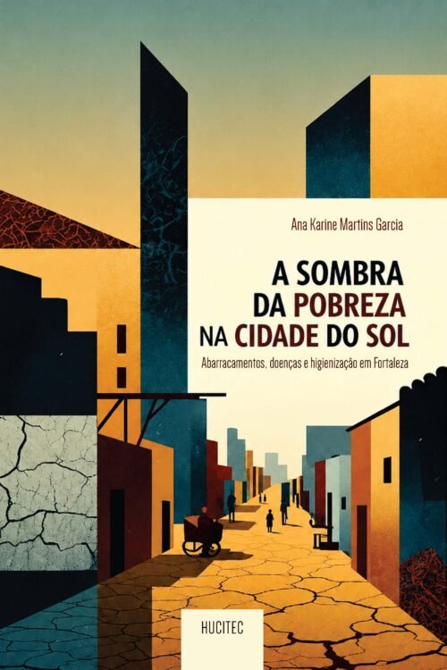 A sombra da pobreza na cidade do sol: abarracamentos, doenças e higienização em Fortaleza | Ana Karine Martins Garcia